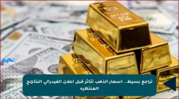 تراجع بسيط.. أسعار الذهب تتأثر قبل إعلان الفيدرالي النتائج المنتظرة